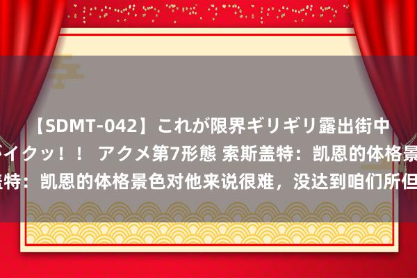 【SDMT-042】これが限界ギリギリ露出街中潮吹き アクメ自転車がイクッ！！ アクメ第7形態 索斯盖特：凯恩的体格景色对他来说很难，没达到咱们所但愿的水平