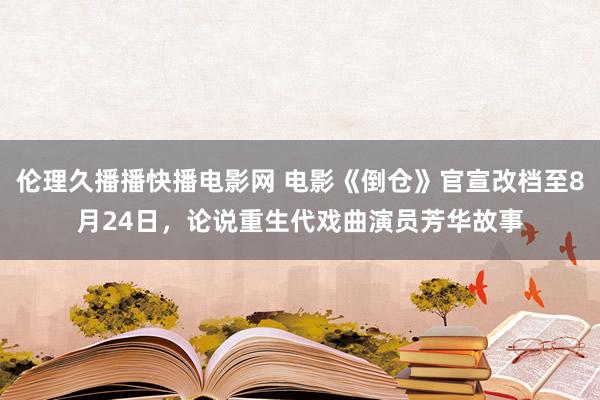 伦理久播播快播电影网 电影《倒仓》官宣改档至8月24日，论说重生代戏曲演员芳华故事