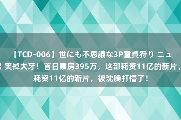 【TCD-006】世にも不思議な3P童貞狩り ニューハーフ×女×男 笑掉大牙！首日票房395万，这部耗资11亿的新片，被沈腾打懵了！