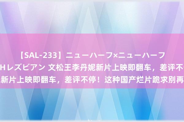 【SAL-233】ニューハーフ×ニューハーフ 竿有り同性愛まるごとNHレズビアン 文松王李丹妮新片上映即翻车，差评不停！这种国产烂片跪求别再拍