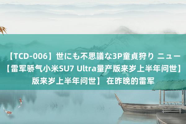 【TCD-006】世にも不思議な3P童貞狩り ニューハーフ×女×男 【雷军骄气小米SU7 Ultra量产版来岁上半年问世】 在昨晚的雷军