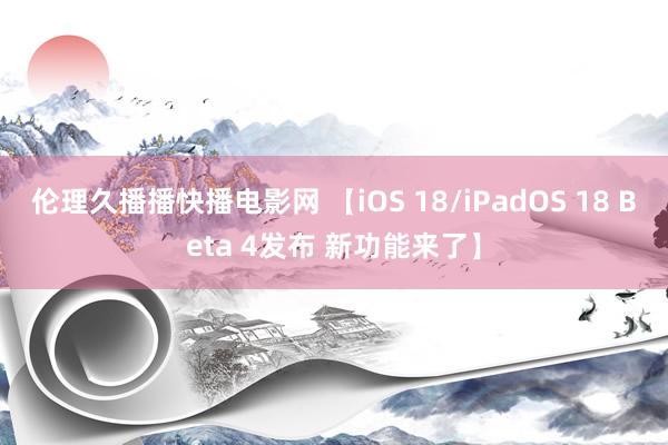 伦理久播播快播电影网 【iOS 18/iPadOS 18 Beta 4发布 新功能来了】