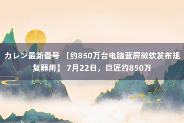 カレン最新番号 【约850万台电脑蓝屏微软发布规复器用】 7月22日，巨匠约850万