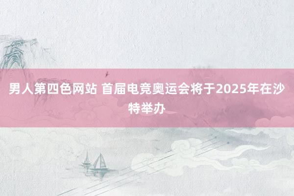 男人第四色网站 首届电竞奥运会将于2025年在沙特举办