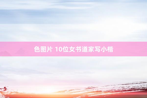 色图片 10位女书道家写小楷