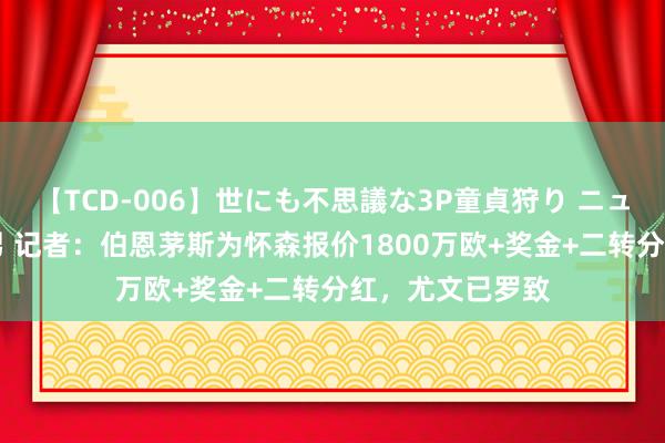 【TCD-006】世にも不思議な3P童貞狩り ニューハーフ×女×男 记者：伯恩茅斯为怀森报价1800万欧+奖金+二转分红，尤文已罗致