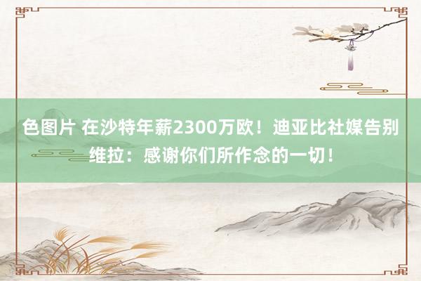 色图片 在沙特年薪2300万欧！迪亚比社媒告别维拉：感谢你们所作念的一切！