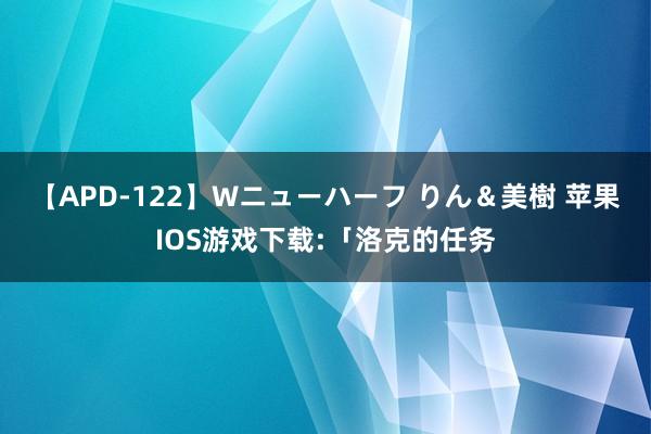 【APD-122】Wニューハーフ りん＆美樹 苹果IOS游戏下载:「洛克的任务