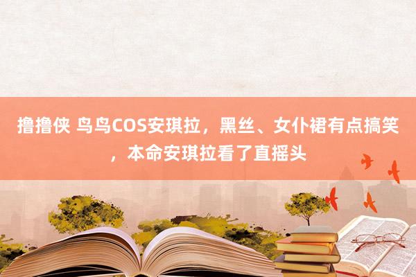 撸撸侠 鸟鸟COS安琪拉，黑丝、女仆裙有点搞笑，本命安琪拉看了直摇头