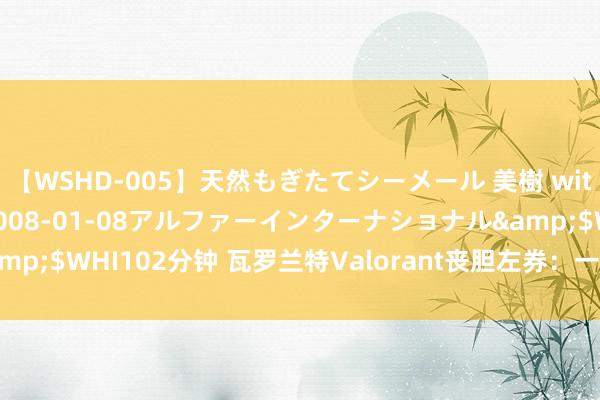 【WSHD-005】天然もぎたてシーメール 美樹 with りん</a>2008-01-08アルファーインターナショナル&$WHI102分钟 瓦罗兰特Valorant丧胆左券：一直正在邻接？一招就处理！