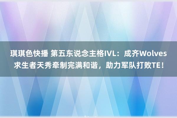 琪琪色快播 第五东说念主格IVL：成齐Wolves求生者天秀牵制完满和谐，助力军队打败TE！