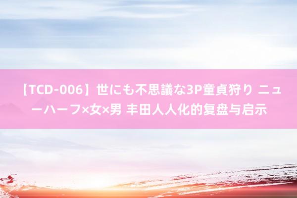 【TCD-006】世にも不思議な3P童貞狩り ニューハーフ×女×男 丰田人人化的复盘与启示