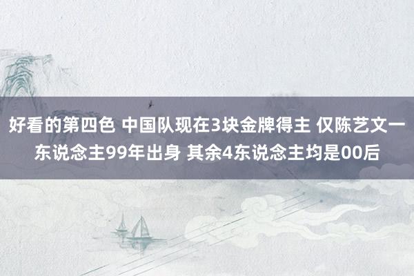 好看的第四色 中国队现在3块金牌得主 仅陈艺文一东说念主99年出身 其余4东说念主均是00后