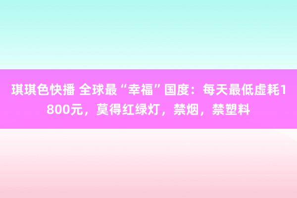 琪琪色快播 全球最“幸福”国度：每天最低虚耗1800元，莫得红绿灯，禁烟，禁塑料