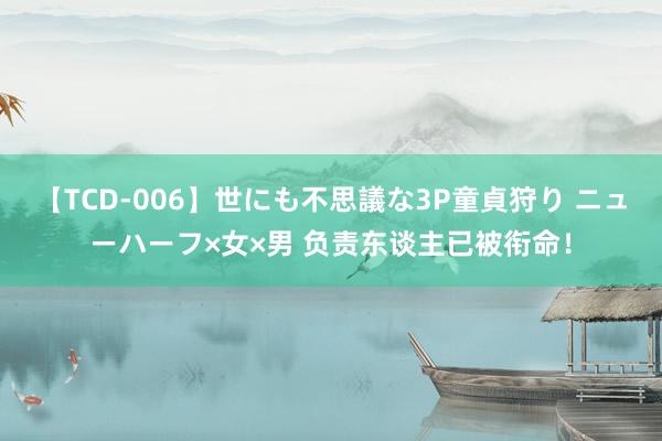 【TCD-006】世にも不思議な3P童貞狩り ニューハーフ×女×男 负责东谈主已被衔命！