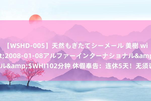 【WSHD-005】天然もぎたてシーメール 美樹 with りん</a>2008-01-08アルファーインターナショナル&$WHI102分钟 休假奉告：连休5天！无须调休！网友：实名景仰了！