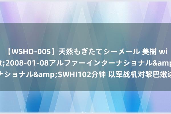 【WSHD-005】天然もぎたてシーメール 美樹 with りん</a>2008-01-08アルファーインターナショナル&$WHI102分钟 以军战机对黎巴嫩边境地区发动空袭