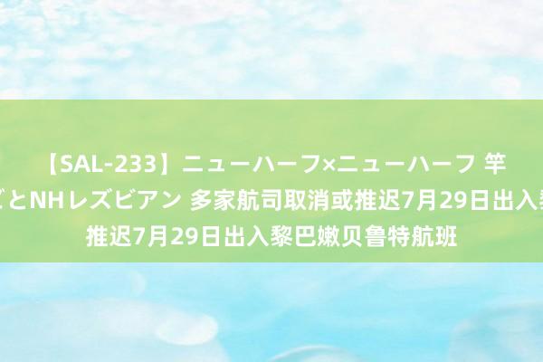 【SAL-233】ニューハーフ×ニューハーフ 竿有り同性愛まるごとNHレズビアン 多家航司取消或推迟7月29日出入黎巴嫩贝鲁特航班