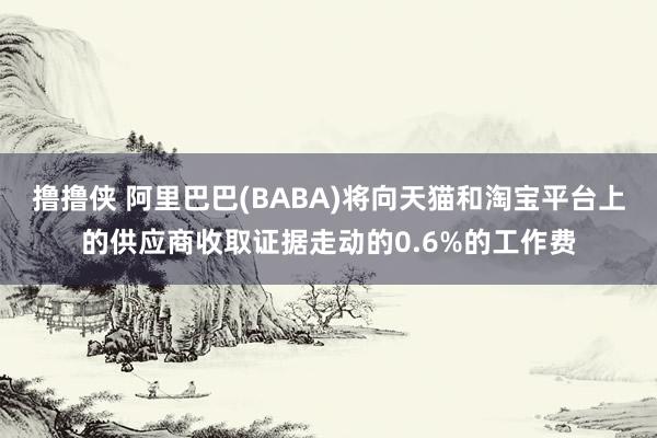 撸撸侠 阿里巴巴(BABA)将向天猫和淘宝平台上的供应商收取证据走动的0.6%的工作费