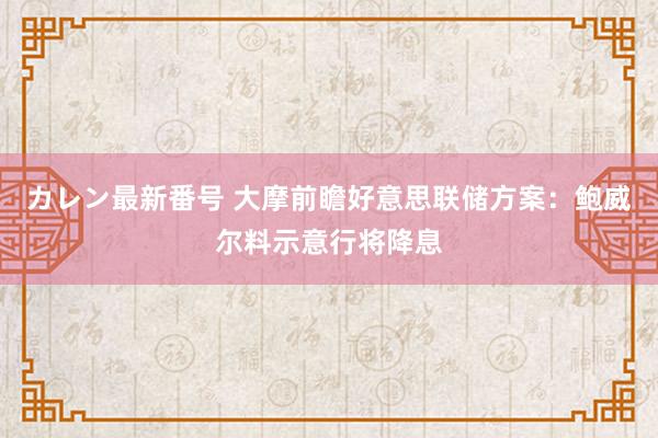 カレン最新番号 大摩前瞻好意思联储方案：鲍威尔料示意行将降息