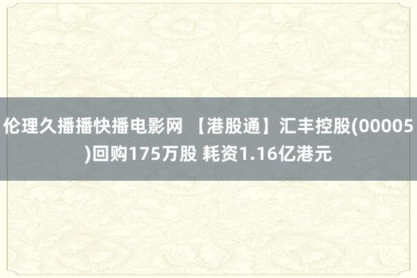 伦理久播播快播电影网 【港股通】汇丰控股(00005)回购175万股 耗资1.16亿港元