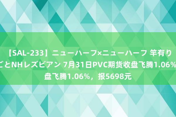 【SAL-233】ニューハーフ×ニューハーフ 竿有り同性愛まるごとNHレズビアン 7月31日PVC期货收盘飞腾1.06%，报5698元