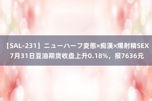 【SAL-231】ニューハーフ変態×痴漢×爆射精SEX 7月31日豆油期货收盘上升0.18%，报7636元