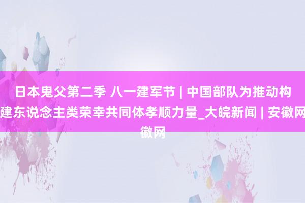 日本鬼父第二季 八一建军节 | 中国部队为推动构建东说念主类荣幸共同体孝顺力量_大皖新闻 | 安徽网