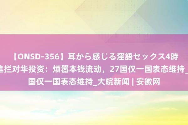 【ONSD-356】耳から感じる淫語セックス4時間 和评理｜欧盟遮拦对华投资：烦嚣本钱流动，27国仅一国表态维持_大皖新闻 | 安徽网