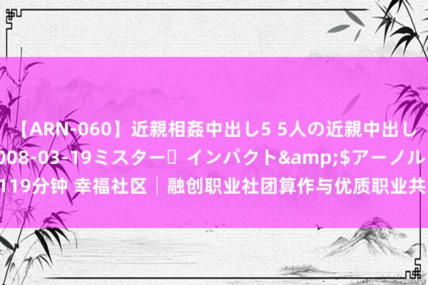 【ARN-060】近親相姦中出し5 5人の近親中出し物語</a>2008-03-19ミスター・インパクト&$アーノルド119分钟 幸福社区│融创职业社团算作与优质职业共筑好意思好家园_大皖新闻 | 安徽网