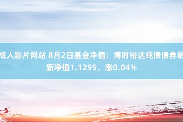 成人影片网站 8月2日基金净值：博时裕达纯债债券最新净值1.1295，涨0.04%