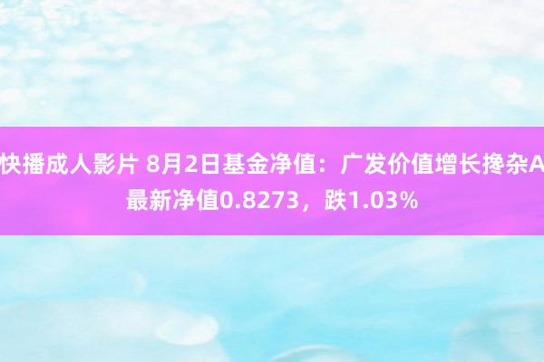 快播成人影片 8月2日基金净值：广发价值增长搀杂A最新净值0.8273，跌1.03%