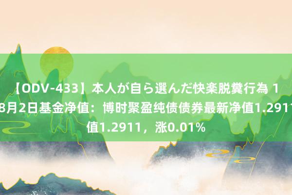 【ODV-433】本人が自ら選んだ快楽脱糞行為 1 神崎まゆみ 8月2日基金净值：博时聚盈纯债债券最新净值1.2911，涨0.01%