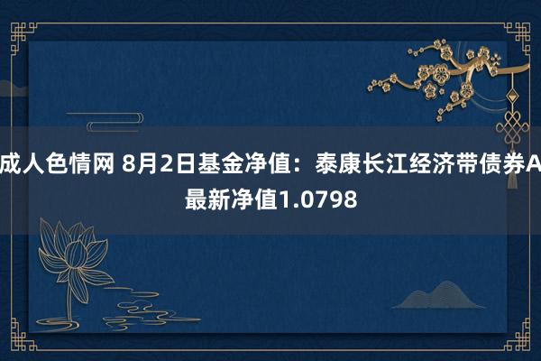 成人色情网 8月2日基金净值：泰康长江经济带债券A最新净值1.0798