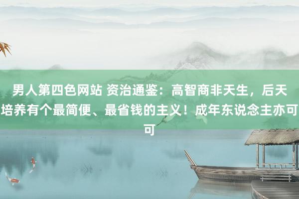 男人第四色网站 资治通鉴：高智商非天生，后天培养有个最简便、最省钱的主义！成年东说念主亦可