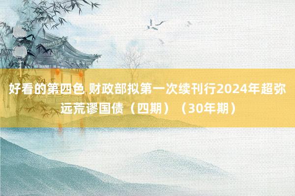 好看的第四色 财政部拟第一次续刊行2024年超弥远荒谬国债（四期）（30年期）