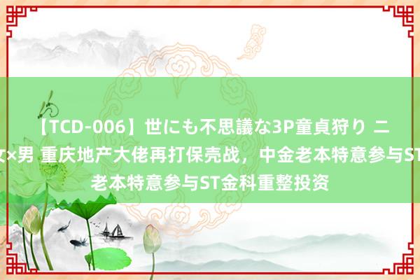 【TCD-006】世にも不思議な3P童貞狩り ニューハーフ×女×男 重庆地产大佬再打保壳战，中金老本特意参与ST金科重整投资