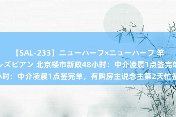 【SAL-233】ニューハーフ×ニューハーフ 竿有り同性愛まるごとNHレズビアン 北京楼市新政48小时：中介凌晨1点签完单，有购房主说念主第2天忙签约