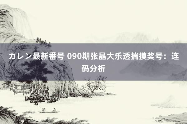 カレン最新番号 090期张晶大乐透揣摸奖号：连码分析