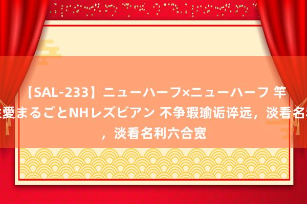 【SAL-233】ニューハーフ×ニューハーフ 竿有り同性愛まるごとNHレズビアン 不争瑕瑜诟谇远，淡看名利六合宽