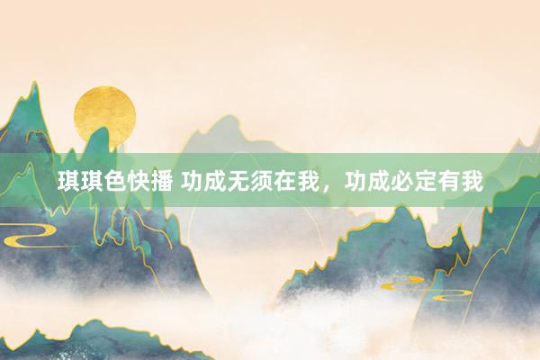 琪琪色快播 功成无须在我，功成必定有我