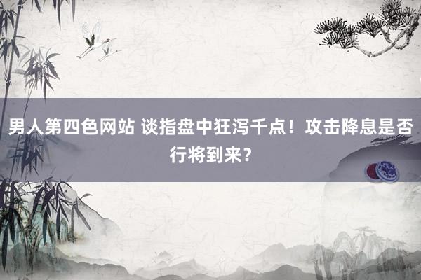 男人第四色网站 谈指盘中狂泻千点！攻击降息是否行将到来？