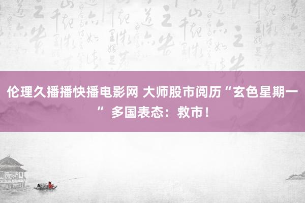 伦理久播播快播电影网 大师股市阅历“玄色星期一” 多国表态：救市！