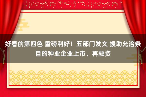 好看的第四色 重磅利好！五部门发文 援助允洽条目的种业企业上市、再融资