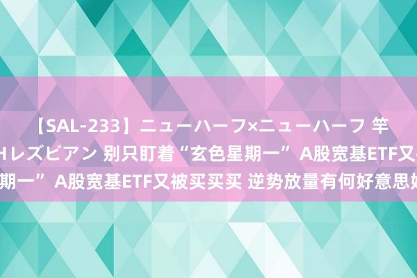 【SAL-233】ニューハーフ×ニューハーフ 竿有り同性愛まるごとNHレズビアン 别只盯着“玄色星期一” A股宽基ETF又被买买买 逆势放量有何好意思妙？