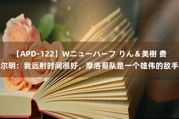 【APD-122】Wニューハーフ りん＆美樹 费尔明：我远射时间很好，摩洛哥队是一个雄伟的敌手