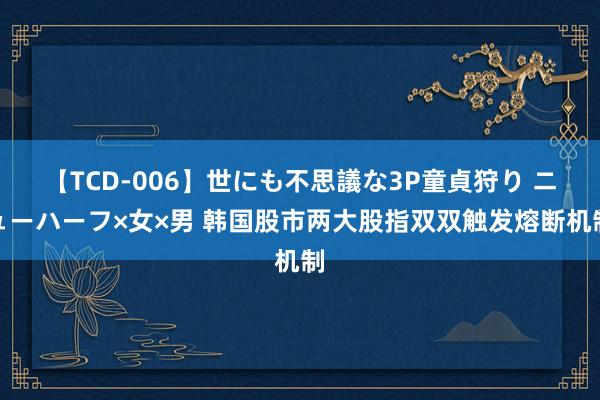 【TCD-006】世にも不思議な3P童貞狩り ニューハーフ×女×男 韩国股市两大股指双双触发熔断机制