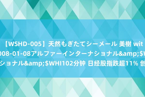 【WSHD-005】天然もぎたてシーメール 美樹 with りん</a>2008-01-08アルファーインターナショナル&$WHI102分钟 日经股指跌超11% 创历史最大跌幅