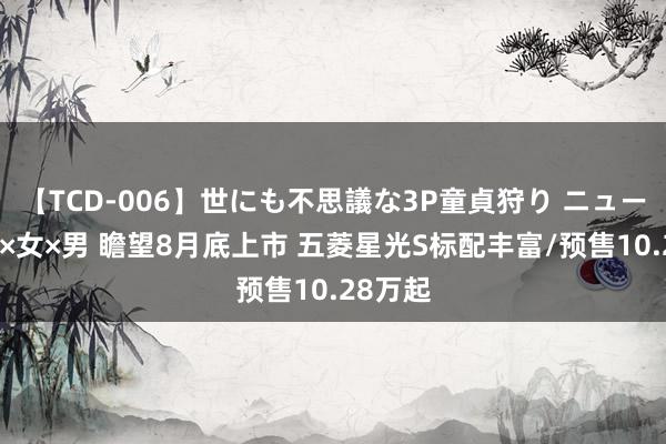 【TCD-006】世にも不思議な3P童貞狩り ニューハーフ×女×男 瞻望8月底上市 五菱星光S标配丰富/预售10.28万起