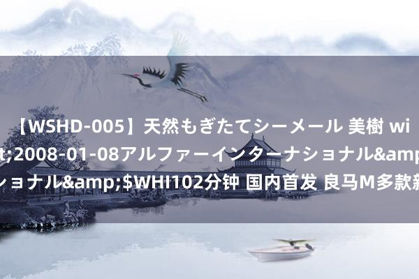 【WSHD-005】天然もぎたてシーメール 美樹 with りん</a>2008-01-08アルファーインターナショナル&$WHI102分钟 国内首发 良马M多款新车将亮相成皆车展